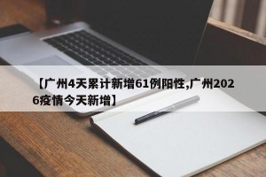 【广州4天累计新增61例阳性,广州2026疫情今天新增】