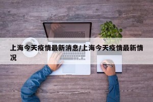 上海今天疫情最新消息/上海今天疫情最新情况