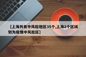 【上海共有中风险地区35个,上海2个区域划为疫情中风险区】