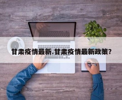 甘肃疫情最新.甘肃疫情最新政策？