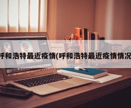 呼和浩特最近疫情(呼和浩特最近疫情情况)