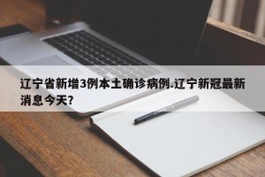 辽宁省新增3例本土确诊病例.辽宁新冠最新消息今天？
