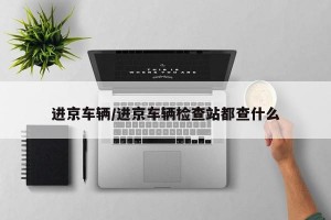 进京车辆/进京车辆检查站都查什么