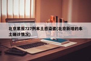 北京累报727例本土感染者(北京新增的本土确诊情况)