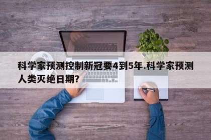 科学家预测控制新冠要4到5年.科学家预测人类灭绝日期？