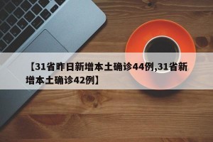 【31省昨日新增本土确诊44例,31省新增本土确诊42例】