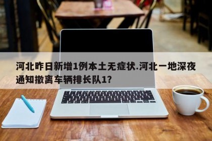 河北昨日新增1例本土无症状.河北一地深夜通知撤离车辆排长队1？