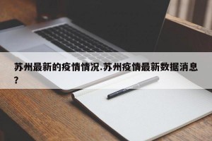 苏州最新的疫情情况.苏州疫情最新数据消息？