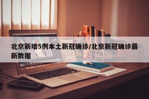 北京新增5例本土新冠确诊/北京新冠确诊最新数据