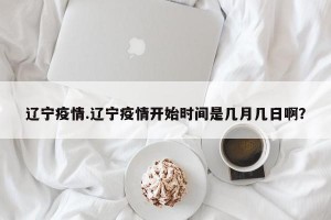 辽宁疫情.辽宁疫情开始时间是几月几日啊？