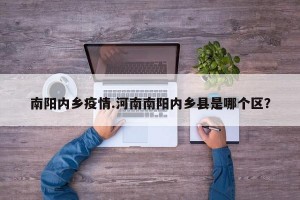 南阳内乡疫情.河南南阳内乡县是哪个区？