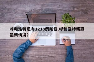 呼和浩特现有1218例阳性.呼和浩特新冠最新情况？