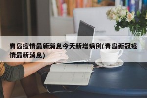 青岛疫情最新消息今天新增病例(青岛新冠疫情最新消息)