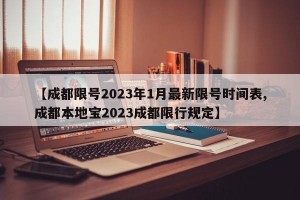 【成都限号2023年1月最新限号时间表,成都本地宝2023成都限行规定】