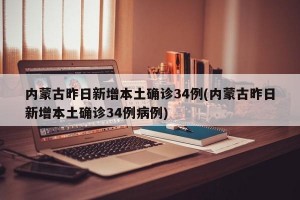 内蒙古昨日新增本土确诊34例(内蒙古昨日新增本土确诊34例病例)