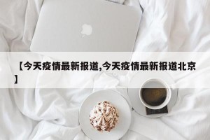 【今天疫情最新报道,今天疫情最新报道北京】