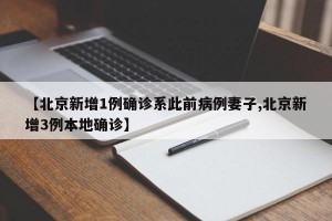 【北京新增1例确诊系此前病例妻子,北京新增3例本地确诊】