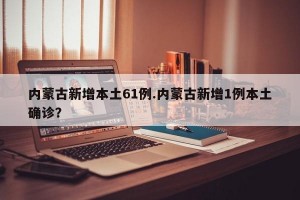 内蒙古新增本土61例.内蒙古新增1例本土确诊？