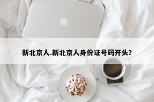 新北京人.新北京人身份证号码开头？