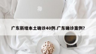 广东新增本土确诊40例.广东确诊案例？