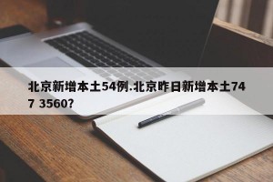 北京新增本土54例.北京昨日新增本土747 3560？