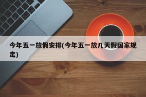 今年五一放假安排(今年五一放几天假国家规定)
