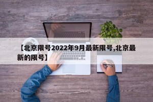 【北京限号2022年9月最新限号,北京最新的限号】