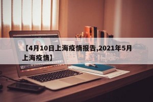 【4月10日上海疫情报告,2021年5月上海疫情】