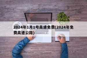 2024年1月1号高速免费(2024年免费高速公路)