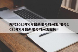 限号2023年6月最新限号时间表/限号2023年6月最新限号时间表图片