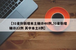 【31省份新增本土确诊46例,31省新增确诊22例 其中本土8例】