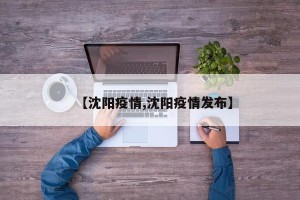 【沈阳疫情,沈阳疫情发布】