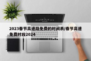 2023春节高速路免费的时间表/春节高速免费时段2024