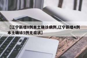 【辽宁新增8例本土确诊病例,辽宁新增4例本土确诊5例无症状】
