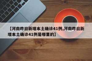 【河南昨日新增本土确诊41例,河南昨日新增本土确诊41例是哪里的】