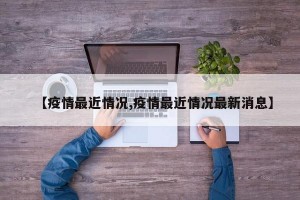 【疫情最近情况,疫情最近情况最新消息】