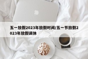 五一放假2023年放假时间/五一节放假2023年放假调休