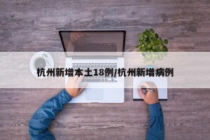 杭州新增本土18例/杭州新增病例