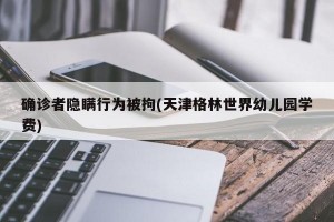 确诊者隐瞒行为被拘(天津格林世界幼儿园学费)