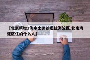 【北京新增1例本土确诊现住海淀区,北京海淀区住的什么人】