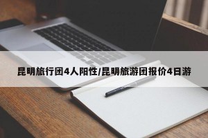 昆明旅行团4人阳性/昆明旅游团报价4日游
