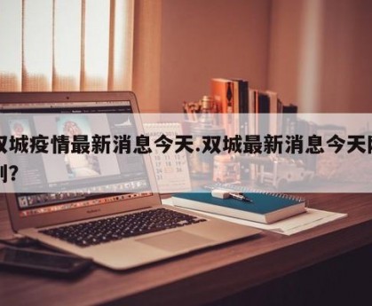 双城疫情最新消息今天.双城最新消息今天刚刚？