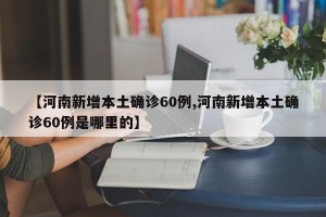 【河南新增本土确诊60例,河南新增本土确诊60例是哪里的】