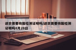 进京需要核酸检测证明吗/进京需要核酸检测证明吗8月20日