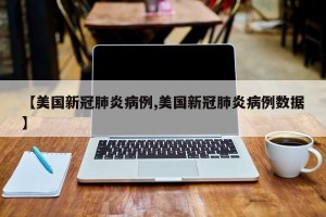 【美国新冠肺炎病例,美国新冠肺炎病例数据】