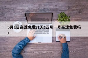 5月1日高速免费几天(五月一号高速免费吗)
