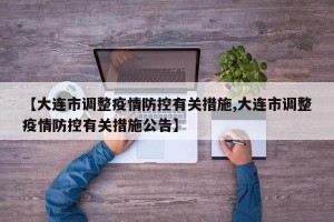 【大连市调整疫情防控有关措施,大连市调整疫情防控有关措施公告】