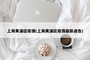 上海黄浦区疫情(上海黄浦区疫情最新通告)