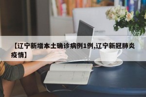 【辽宁新增本土确诊病例1例,辽宁新冠肺炎疫情】