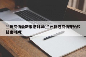 兰州疫情最新消息封城(兰州新冠疫情开始和结束时间)